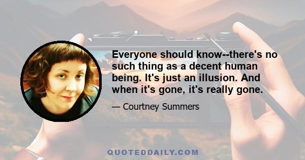 Everyone should know--there's no such thing as a decent human being. It's just an illusion. And when it's gone, it's really gone.