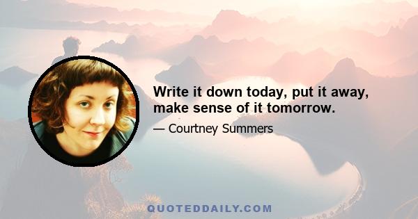 Write it down today, put it away, make sense of it tomorrow.