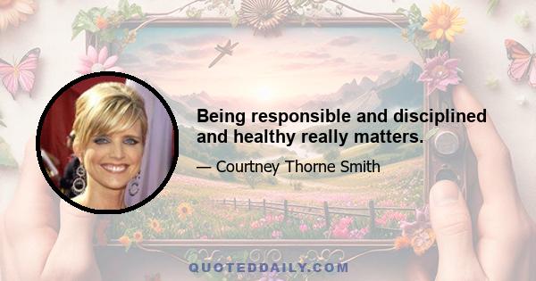 Being responsible and disciplined and healthy really matters.