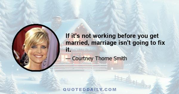 If it's not working before you get married, marriage isn't going to fix it.