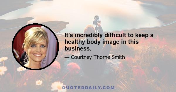 It's incredibly difficult to keep a healthy body image in this business.