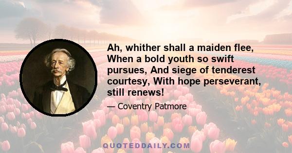 Ah, whither shall a maiden flee, When a bold youth so swift pursues, And siege of tenderest courtesy, With hope perseverant, still renews!