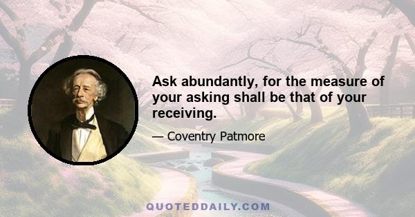 Ask abundantly, for the measure of your asking shall be that of your receiving.