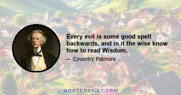 Every evil is some good spelt backwards, and in it the wise know how to read Wisdom.