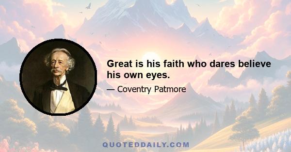 Great is his faith who dares believe his own eyes.