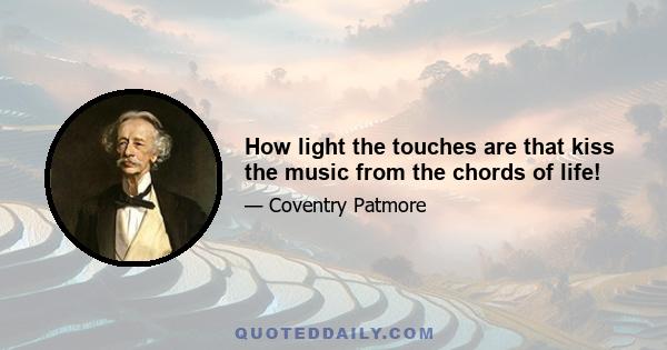 How light the touches are that kiss the music from the chords of life!