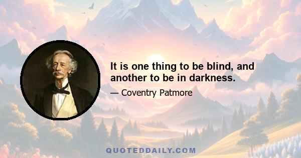 It is one thing to be blind, and another to be in darkness.