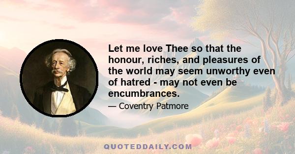 Let me love Thee so that the honour, riches, and pleasures of the world may seem unworthy even of hatred - may not even be encumbrances.