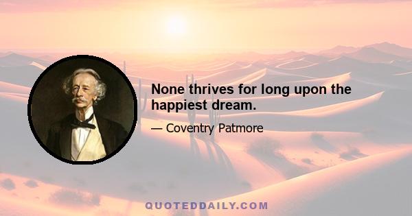 None thrives for long upon the happiest dream.