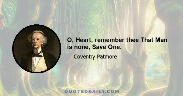 O, Heart, remember thee That Man is none, Save One.