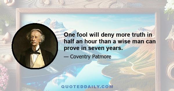 One fool will deny more truth in half an hour than a wise man can prove in seven years.