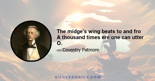 The midge's wing beats to and fro A thousand times ere one can utter O.