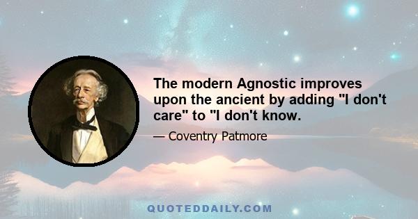 The modern Agnostic improves upon the ancient by adding I don't care to I don't know.