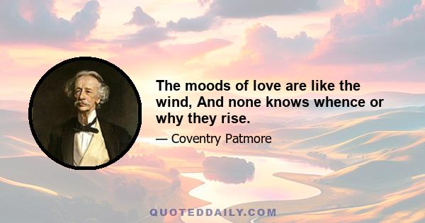 The moods of love are like the wind, And none knows whence or why they rise.