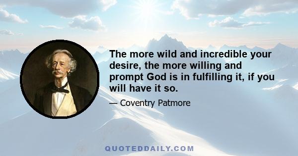 The more wild and incredible your desire, the more willing and prompt God is in fulfilling it, if you will have it so.