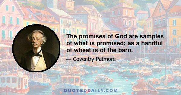 The promises of God are samples of what is promised; as a handful of wheat is of the barn.