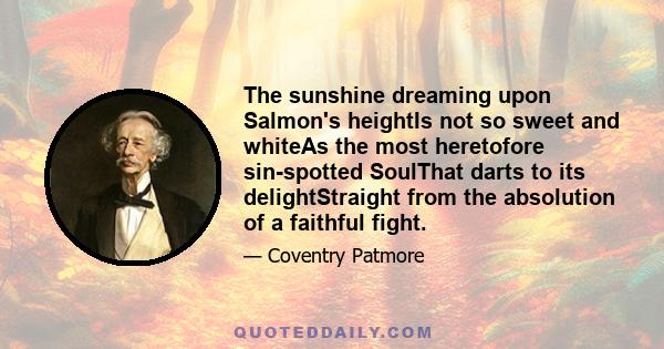 The sunshine dreaming upon Salmon's heightIs not so sweet and whiteAs the most heretofore sin-spotted SoulThat darts to its delightStraight from the absolution of a faithful fight.