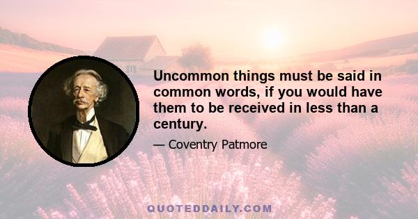 Uncommon things must be said in common words, if you would have them to be received in less than a century.