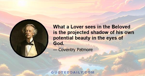 What a Lover sees in the Beloved is the projected shadow of his own potential beauty in the eyes of God.