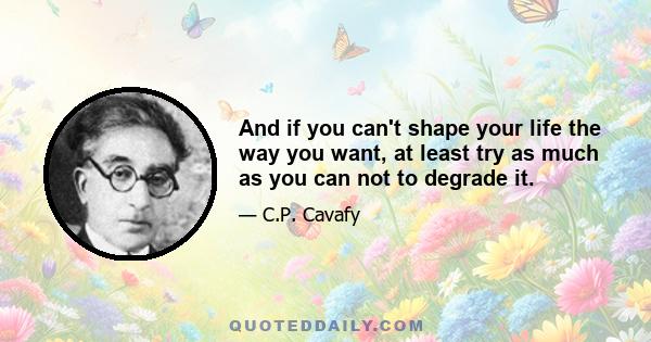 And if you can't shape your life the way you want, at least try as much as you can not to degrade it.