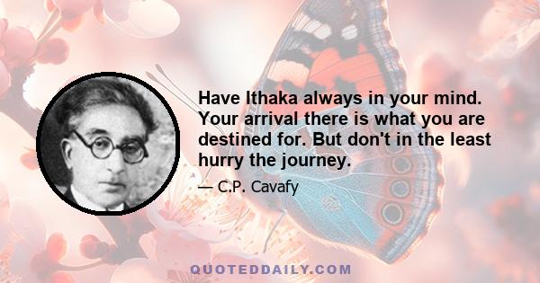 Have Ithaka always in your mind. Your arrival there is what you are destined for. But don't in the least hurry the journey.