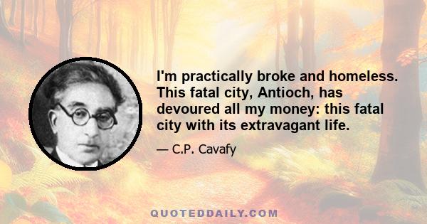 I'm practically broke and homeless. This fatal city, Antioch, has devoured all my money: this fatal city with its extravagant life.