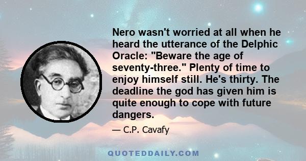 Nero wasn't worried at all when he heard the utterance of the Delphic Oracle: Beware the age of seventy-three. Plenty of time to enjoy himself still. He's thirty. The deadline the god has given him is quite enough to