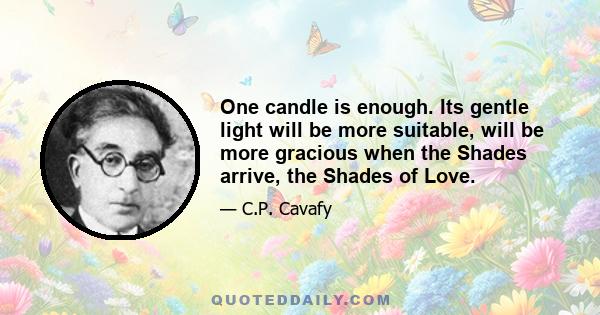 One candle is enough. Its gentle light will be more suitable, will be more gracious when the Shades arrive, the Shades of Love.