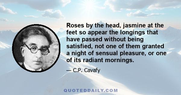 Roses by the head, jasmine at the feet so appear the longings that have passed without being satisfied, not one of them granted a night of sensual pleasure, or one of its radiant mornings.