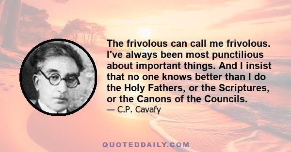 The frivolous can call me frivolous. I've always been most punctilious about important things. And I insist that no one knows better than I do the Holy Fathers, or the Scriptures, or the Canons of the Councils.