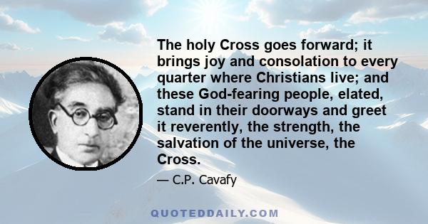 The holy Cross goes forward; it brings joy and consolation to every quarter where Christians live; and these God-fearing people, elated, stand in their doorways and greet it reverently, the strength, the salvation of