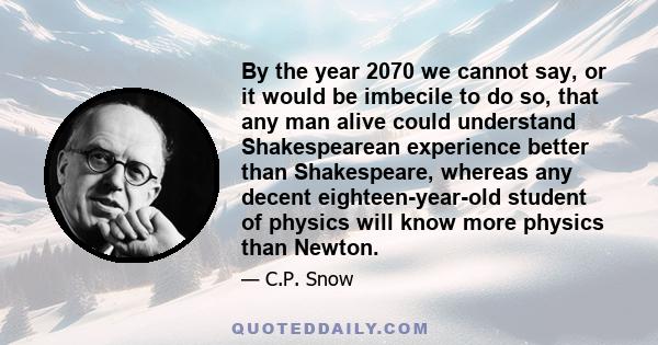 By the year 2070 we cannot say, or it would be imbecile to do so, that any man alive could understand Shakespearean experience better than Shakespeare, whereas any decent eighteen-year-old student of physics will know