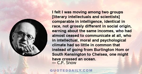 I felt I was moving among two groups [literary intellectuals and scientists] comparable in intelligence, identical in race, not grossly different in social origin, earning about the same incomes, who had almost ceased