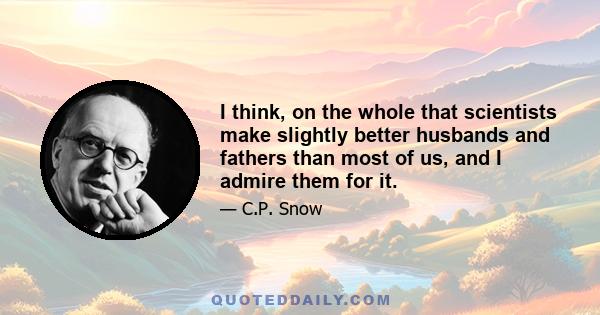 I think, on the whole that scientists make slightly better husbands and fathers than most of us, and I admire them for it.