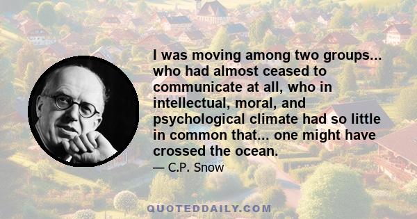 I was moving among two groups... who had almost ceased to communicate at all, who in intellectual, moral, and psychological climate had so little in common that... one might have crossed the ocean.