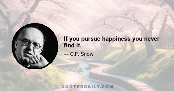 If you pursue happiness you never find it.