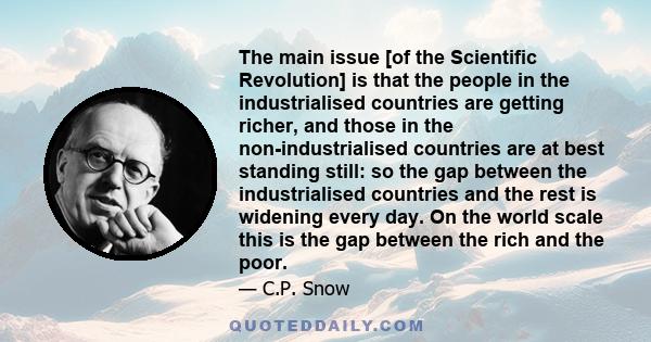 The main issue [of the Scientific Revolution] is that the people in the industrialised countries are getting richer, and those in the non-industrialised countries are at best standing still: so the gap between the