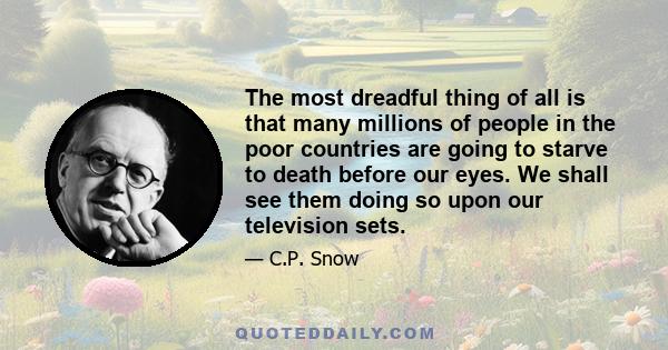 The most dreadful thing of all is that many millions of people in the poor countries are going to starve to death before our eyes. We shall see them doing so upon our television sets.