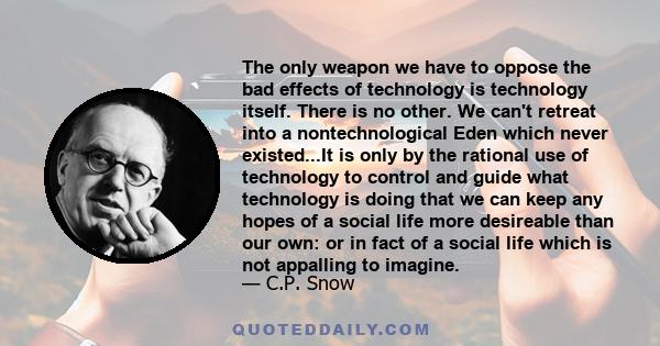 The only weapon we have to oppose the bad effects of technology is technology itself. There is no other. We can't retreat into a nontechnological Eden which never existed...It is only by the rational use of technology