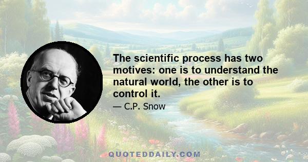 The scientific process has two motives: one is to understand the natural world, the other is to control it.