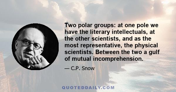 Two polar groups: at one pole we have the literary intellectuals, at the other scientists, and as the most representative, the physical scientists. Between the two a gulf of mutual incomprehension.