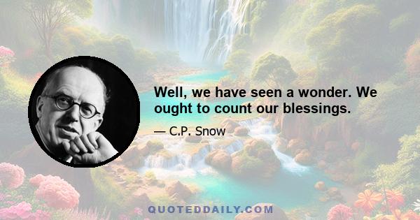 Well, we have seen a wonder. We ought to count our blessings.