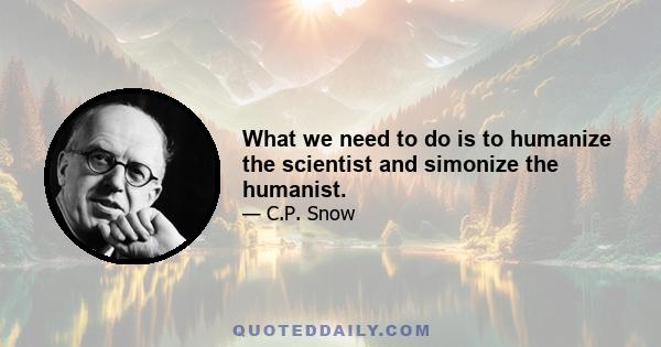 What we need to do is to humanize the scientist and simonize the humanist.