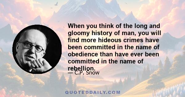 When you think of the long and gloomy history of man, you will find more hideous crimes have been committed in the name of obedience than have ever been committed in the name of rebellion.