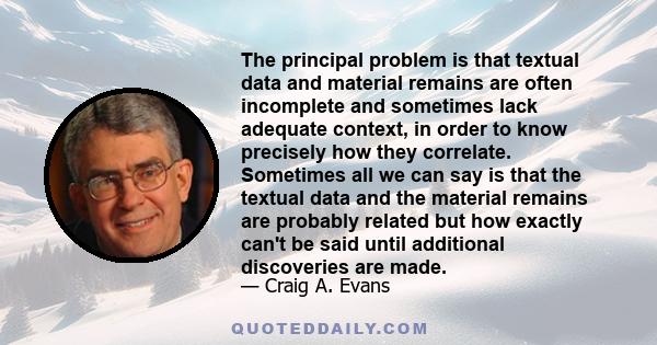 The principal problem is that textual data and material remains are often incomplete and sometimes lack adequate context, in order to know precisely how they correlate. Sometimes all we can say is that the textual data