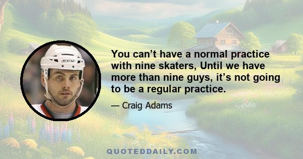 You can’t have a normal practice with nine skaters, Until we have more than nine guys, it’s not going to be a regular practice.