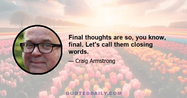 Final thoughts are so, you know, final. Let's call them closing words.