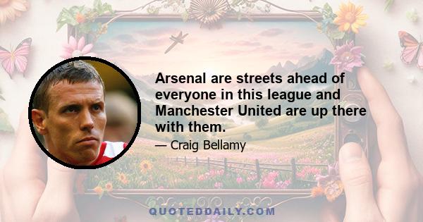 Arsenal are streets ahead of everyone in this league and Manchester United are up there with them.