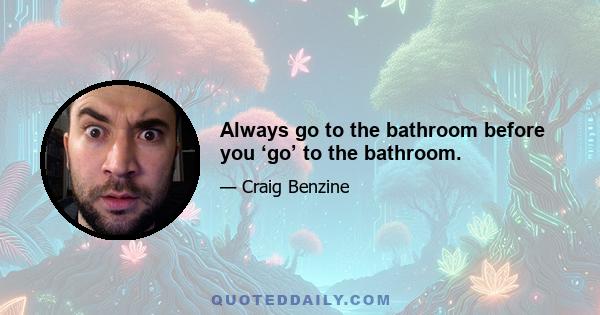 Always go to the bathroom before you ‘go’ to the bathroom.