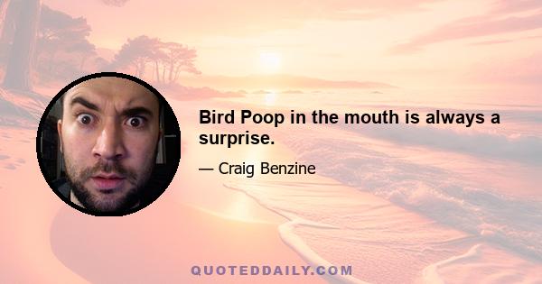 Bird Poop in the mouth is always a surprise.